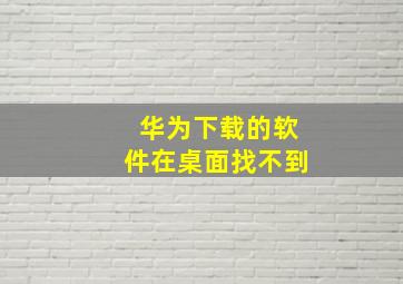 华为下载的软件在桌面找不到