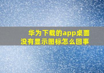 华为下载的app桌面没有显示图标怎么回事