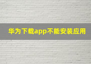 华为下载app不能安装应用