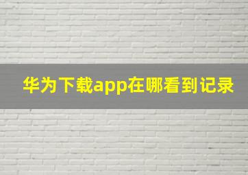 华为下载app在哪看到记录