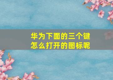 华为下面的三个键怎么打开的图标呢