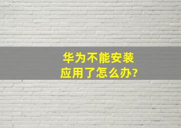 华为不能安装应用了怎么办?