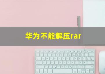 华为不能解压rar