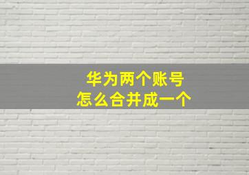 华为两个账号怎么合并成一个