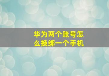 华为两个账号怎么换绑一个手机