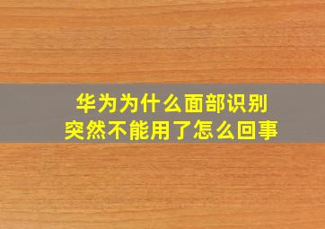 华为为什么面部识别突然不能用了怎么回事