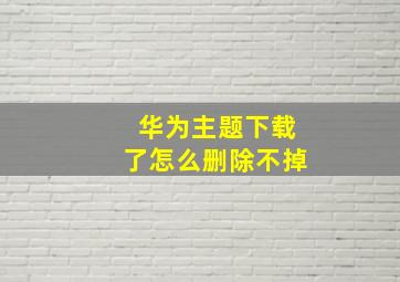 华为主题下载了怎么删除不掉