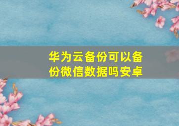 华为云备份可以备份微信数据吗安卓