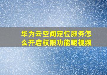 华为云空间定位服务怎么开启权限功能呢视频