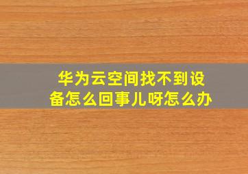 华为云空间找不到设备怎么回事儿呀怎么办