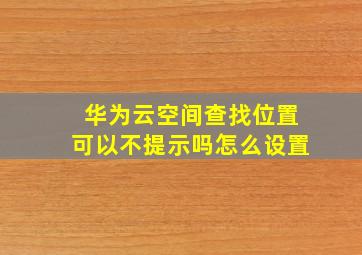 华为云空间查找位置可以不提示吗怎么设置