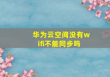 华为云空间没有wifi不能同步吗