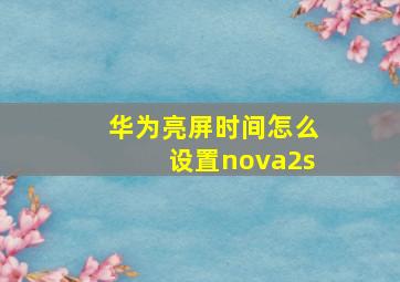 华为亮屏时间怎么设置nova2s