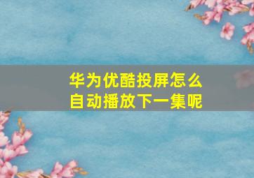 华为优酷投屏怎么自动播放下一集呢