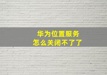 华为位置服务怎么关闭不了了