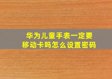 华为儿童手表一定要移动卡吗怎么设置密码