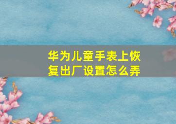 华为儿童手表上恢复出厂设置怎么弄