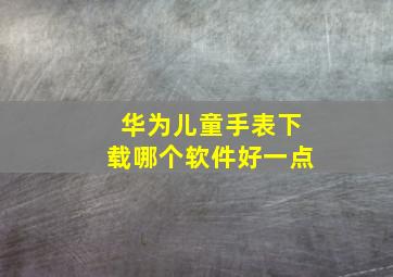 华为儿童手表下载哪个软件好一点