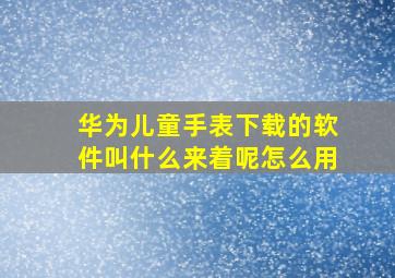 华为儿童手表下载的软件叫什么来着呢怎么用