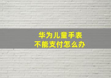 华为儿童手表不能支付怎么办