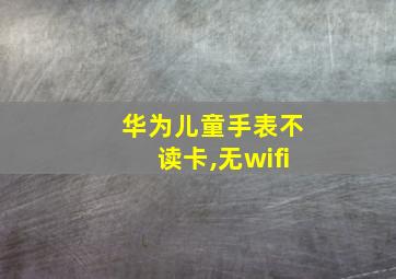 华为儿童手表不读卡,无wifi