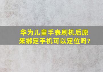 华为儿童手表刷机后原来绑定手机可以定位吗?