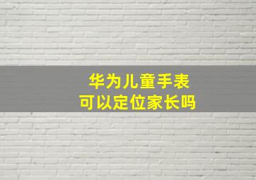 华为儿童手表可以定位家长吗