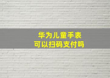 华为儿童手表可以扫码支付吗