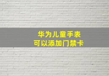 华为儿童手表可以添加门禁卡