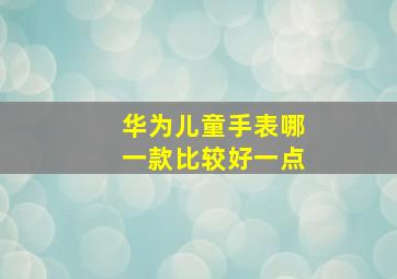 华为儿童手表哪一款比较好一点