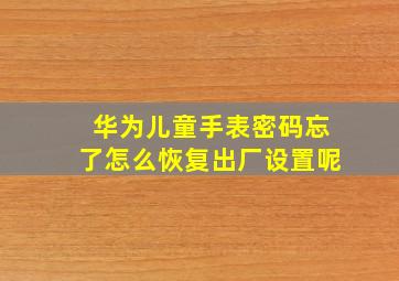 华为儿童手表密码忘了怎么恢复出厂设置呢