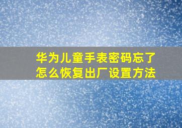 华为儿童手表密码忘了怎么恢复出厂设置方法