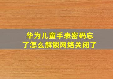 华为儿童手表密码忘了怎么解锁网络关闭了