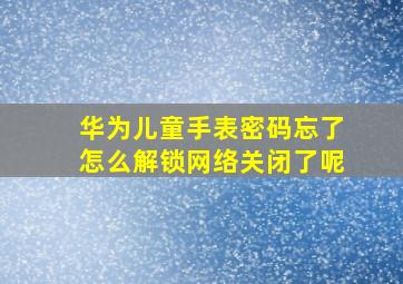 华为儿童手表密码忘了怎么解锁网络关闭了呢