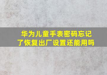 华为儿童手表密码忘记了恢复出厂设置还能用吗