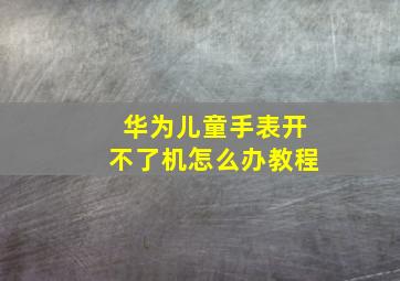 华为儿童手表开不了机怎么办教程