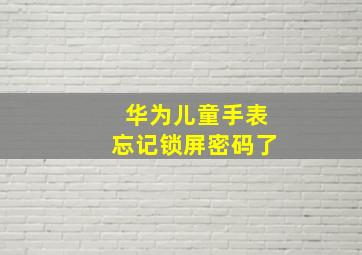 华为儿童手表忘记锁屏密码了