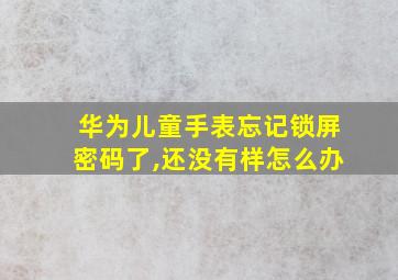 华为儿童手表忘记锁屏密码了,还没有样怎么办