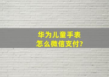 华为儿童手表怎么微信支付?