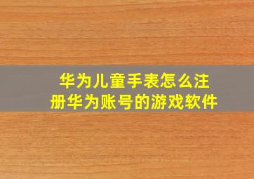 华为儿童手表怎么注册华为账号的游戏软件