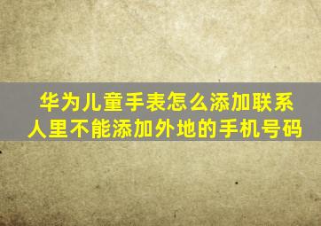 华为儿童手表怎么添加联系人里不能添加外地的手机号码