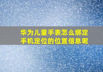 华为儿童手表怎么绑定手机定位的位置信息呢