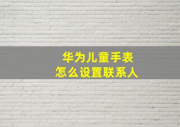 华为儿童手表怎么设置联系人