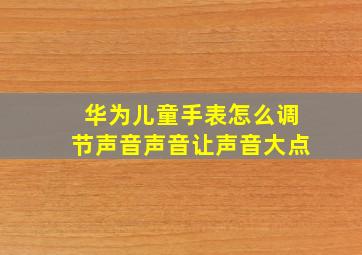 华为儿童手表怎么调节声音声音让声音大点