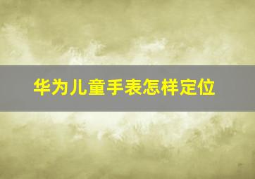 华为儿童手表怎样定位