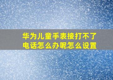 华为儿童手表接打不了电话怎么办呢怎么设置