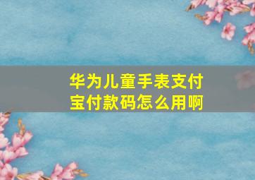 华为儿童手表支付宝付款码怎么用啊