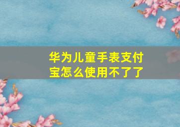 华为儿童手表支付宝怎么使用不了了