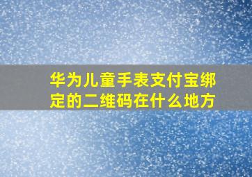 华为儿童手表支付宝绑定的二维码在什么地方