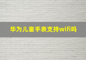 华为儿童手表支持wifi吗